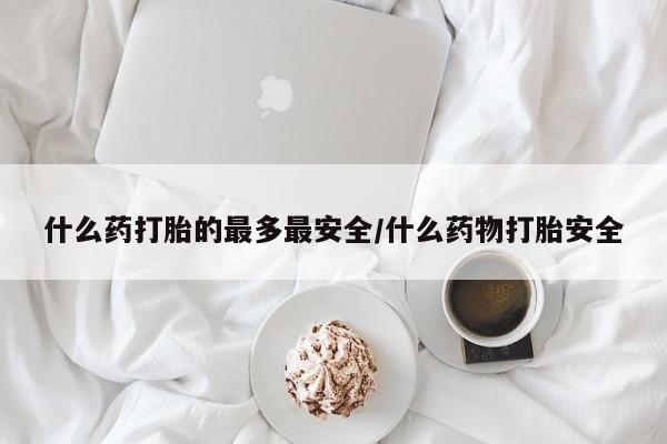 网上如何购买堕胎药什么药打胎的最多最安全/什么药物打胎安全