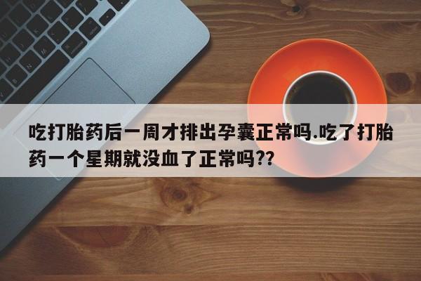 网上如何购买堕胎药吃打胎药后一周才排出孕囊正常吗.吃了打胎药一个星期就没血了正常吗?？