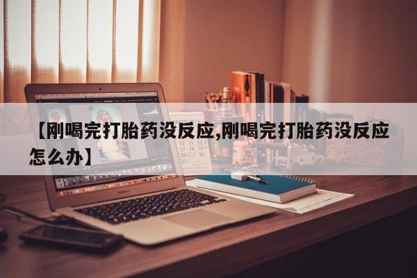网上如何购买堕胎药【刚喝完打胎药没反应,刚喝完打胎药没反应怎么办】