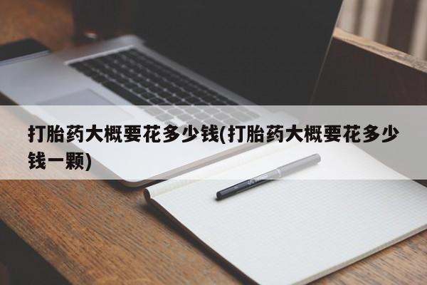 网上如何购买堕胎药打胎药大概要花多少钱(打胎药大概要花多少钱一颗)