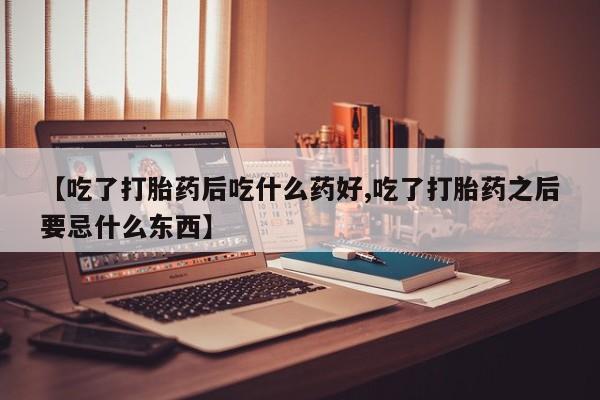 网上如何购买堕胎药【吃了打胎药后吃什么药好,吃了打胎药之后要忌什么东西】