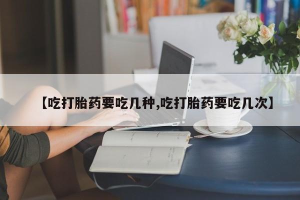网上如何购买堕胎药【吃打胎药要吃几种,吃打胎药要吃几次】