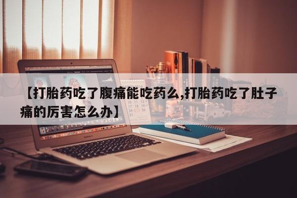 网上如何购买堕胎药【打胎药吃了腹痛能吃药么,打胎药吃了肚子痛的厉害怎么办】