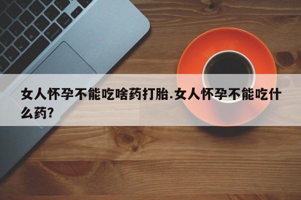 网上如何购买堕胎药女人怀孕不能吃啥药打胎.女人怀孕不能吃什么药？
