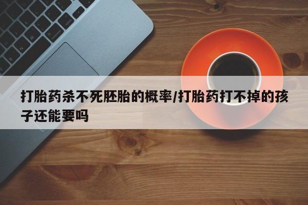 网上如何购买堕胎药打胎药杀不死胚胎的概率/打胎药打不掉的孩子还能要吗