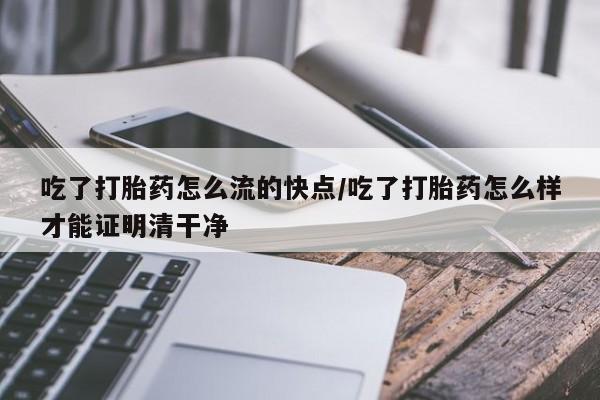 网上如何购买堕胎药吃了打胎药怎么流的快点/吃了打胎药怎么样才能证明清干净