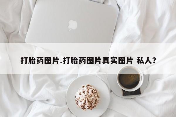 网上如何购买堕胎药打胎药图片.打胎药图片真实图片 私人？