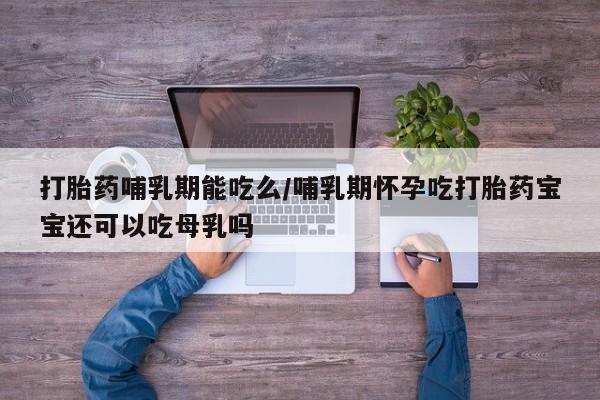 网上如何购买堕胎药打胎药哺乳期能吃么/哺乳期怀孕吃打胎药宝宝还可以吃母乳吗
