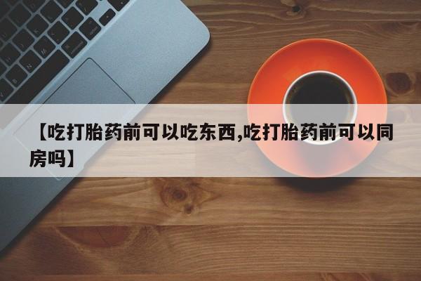 网上如何购买堕胎药【吃打胎药前可以吃东西,吃打胎药前可以同房吗】