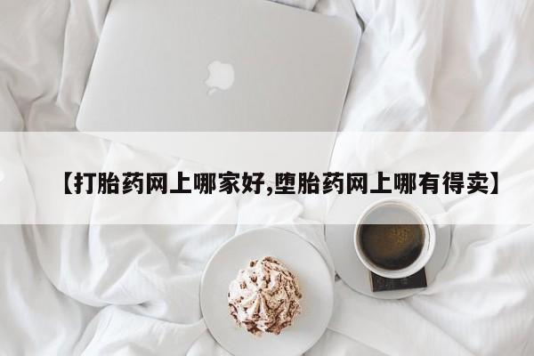 网上如何购买堕胎药【打胎药网上哪家好,堕胎药网上哪有得卖】