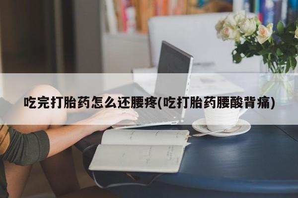 网上如何购买堕胎药吃完打胎药怎么还腰疼(吃打胎药腰酸背痛)
