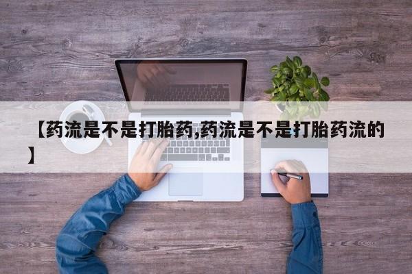 网上如何购买堕胎药【药流是不是打胎药,药流是不是打胎药流的】