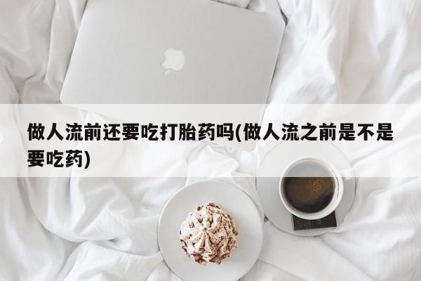 网上如何购买堕胎药做人流前还要吃打胎药吗(做人流之前是不是要吃药)