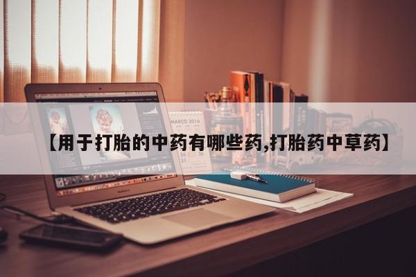 网上如何购买堕胎药【用于打胎的中药有哪些药,打胎药中草药】