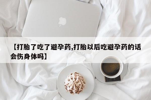 网上如何购买堕胎药【打胎了吃了避孕药,打胎以后吃避孕药的话会伤身体吗】