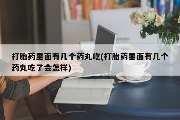 网上如何购买堕胎药打胎药里面有几个药丸吃(打胎药里面有几个药丸吃了会怎样)