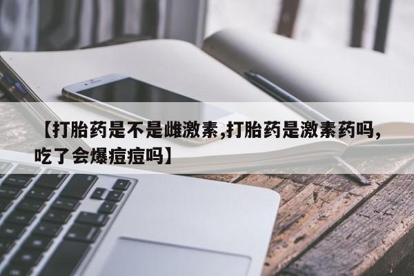网上如何购买堕胎药【打胎药是不是雌激素,打胎药是激素药吗,吃了会爆痘痘吗】