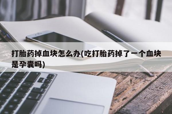 网上如何购买堕胎药打胎药掉血块怎么办(吃打胎药掉了一个血块是孕囊吗)