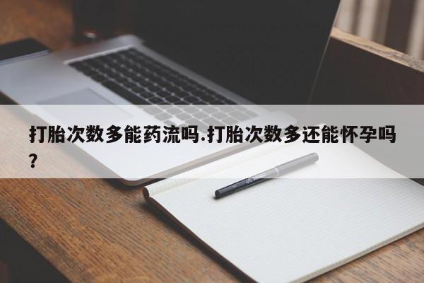 网上如何购买堕胎药打胎次数多能药流吗.打胎次数多还能怀孕吗？