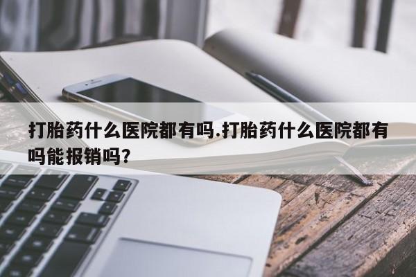 网上如何购买堕胎药打胎药什么医院都有吗.打胎药什么医院都有吗能报销吗？