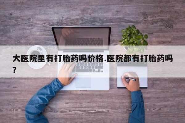 网上如何购买堕胎药大医院里有打胎药吗价格.医院都有打胎药吗？