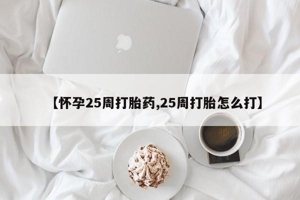 网上如何购买堕胎药【怀孕25周打胎药,25周打胎怎么打】