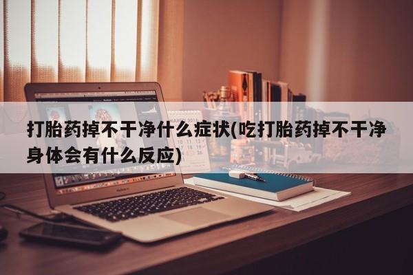 网上如何购买堕胎药打胎药掉不干净什么症状(吃打胎药掉不干净身体会有什么反应)