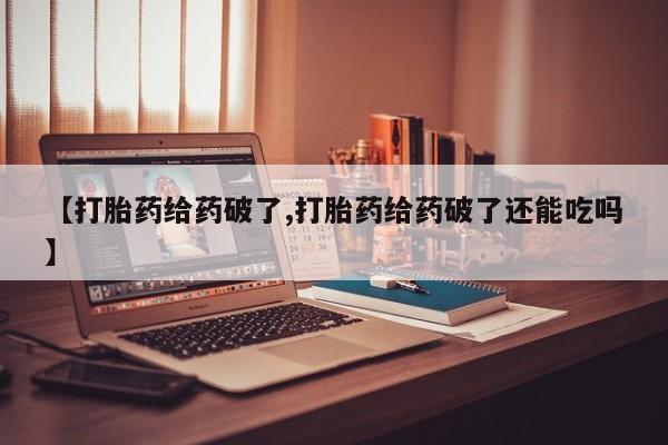 网上如何购买堕胎药【打胎药给药破了,打胎药给药破了还能吃吗】
