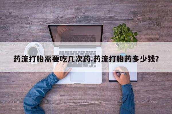 网上如何购买堕胎药药流打胎需要吃几次药.药流打胎药多少钱？