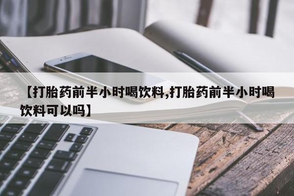 网上如何购买堕胎药【打胎药前半小时喝饮料,打胎药前半小时喝饮料可以吗】