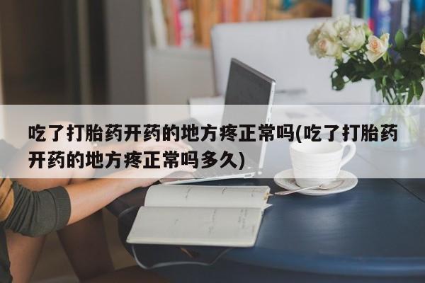 网上如何购买堕胎药吃了打胎药开药的地方疼正常吗(吃了打胎药开药的地方疼正常吗多久)