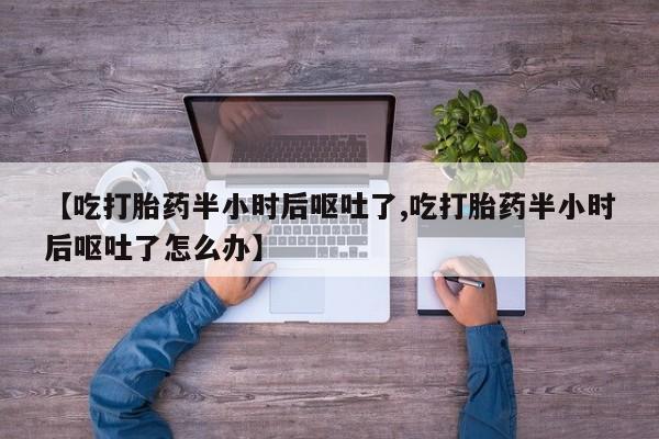 网上如何购买堕胎药【吃打胎药半小时后呕吐了,吃打胎药半小时后呕吐了怎么办】