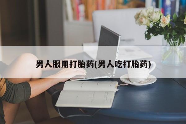 网上如何购买堕胎药男人服用打胎药(男人吃打胎药)