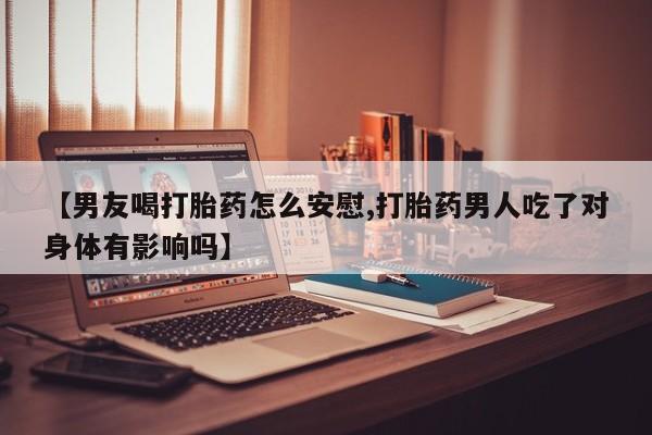 网上如何购买堕胎药【男友喝打胎药怎么安慰,打胎药男人吃了对身体有影响吗】