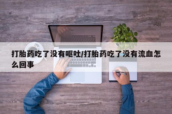 网上如何购买堕胎药打胎药吃了没有呕吐/打胎药吃了没有流血怎么回事
