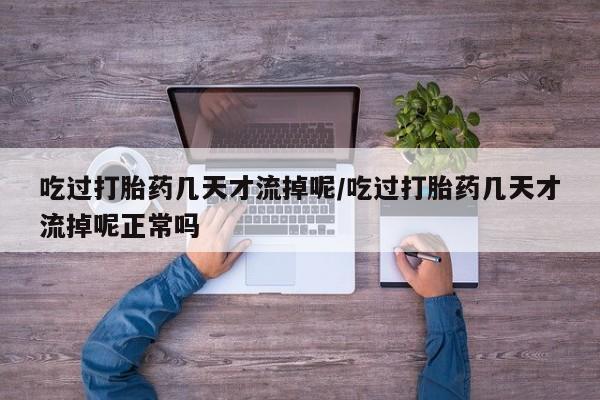 网上如何购买堕胎药吃过打胎药几天才流掉呢/吃过打胎药几天才流掉呢正常吗