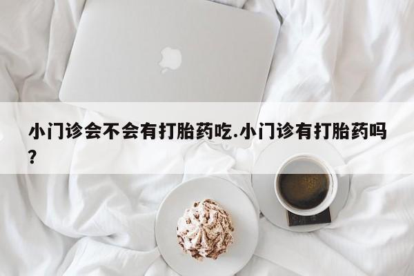 网上如何购买堕胎药小门诊会不会有打胎药吃.小门诊有打胎药吗？