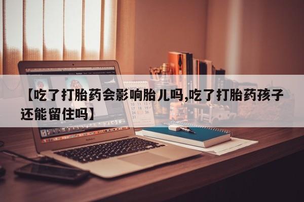 网上如何购买堕胎药【吃了打胎药会影响胎儿吗,吃了打胎药孩子还能留住吗】