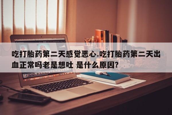 网上如何购买堕胎药吃打胎药第二天感觉恶心.吃打胎药第二天出血正常吗老是想吐 是什么原因？