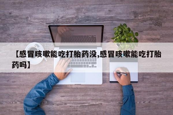 网上如何购买堕胎药【感冒咳嗽能吃打胎药没,感冒咳嗽能吃打胎药吗】