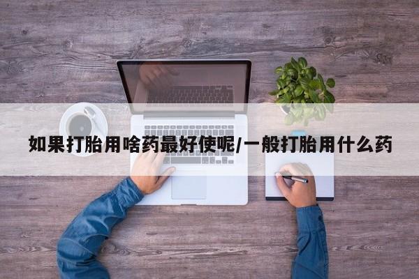 网上如何购买堕胎药如果打胎用啥药最好使呢/一般打胎用什么药