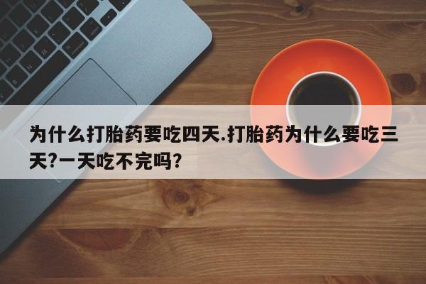 网上如何购买堕胎药为什么打胎药要吃四天.打胎药为什么要吃三天?一天吃不完吗？