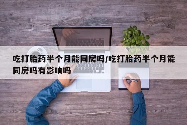 网上如何购买堕胎药吃打胎药半个月能同房吗/吃打胎药半个月能同房吗有影响吗