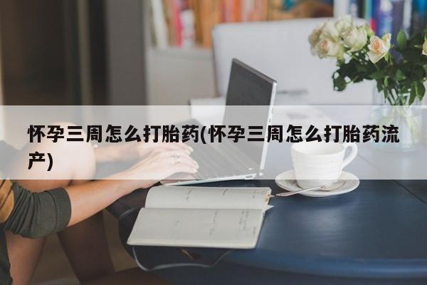 网上如何购买堕胎药怀孕三周怎么打胎药(怀孕三周怎么打胎药流产)