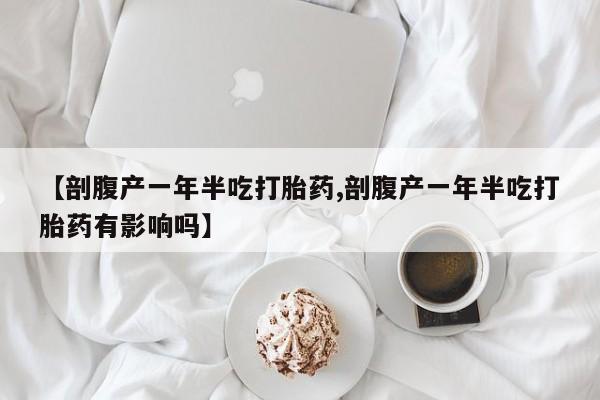 网上如何购买堕胎药【剖腹产一年半吃打胎药,剖腹产一年半吃打胎药有影响吗】
