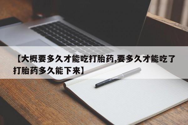 网上如何购买堕胎药【大概要多久才能吃打胎药,要多久才能吃了打胎药多久能下来】