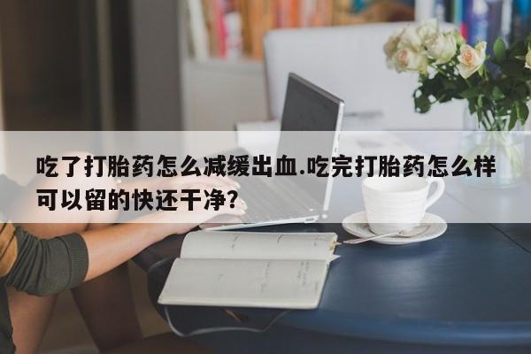 网上如何购买堕胎药吃了打胎药怎么减缓出血.吃完打胎药怎么样可以留的快还干净？