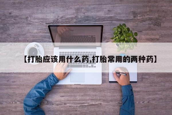 网上如何购买堕胎药【打胎应该用什么药,打胎常用的两种药】