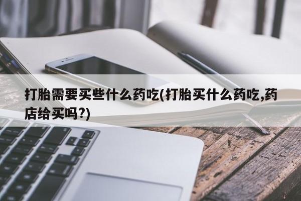 网上如何购买堕胎药打胎需要买些什么药吃(打胎买什么药吃,药店给买吗?)