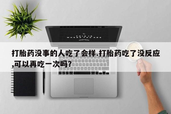 网上如何购买堕胎药打胎药没事的人吃了会样.打胎药吃了没反应,可以再吃一次吗？